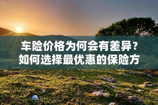 车险价格为何会有差异？如何选择最优惠的保险方案？