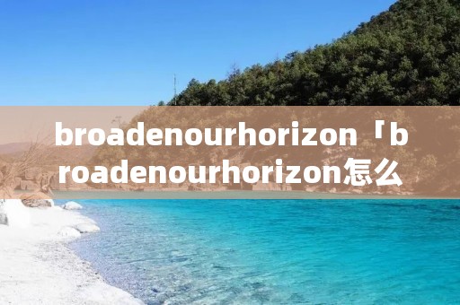 broadenourhorizon「broadenourhorizon怎么读」 broadenourhorizon「broadenourhorizon怎么读」