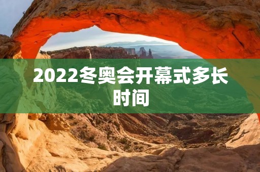 2022冬奥会开幕式多长时间 2022冬奥会开幕式多长时间