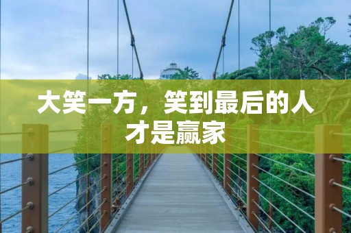 大笑一方,笑到最后的人才是赢家 大笑一方,笑到最后的人才是赢家