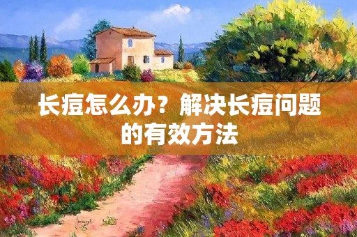 长痘怎么办?解决长痘问题的有效方法 长痘怎么办?解决长痘问题的有效方法