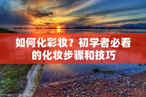 如何化彩妆?初学者必看的化妆步骤和技巧 如何化彩妆?初学者必看的化妆步骤和技巧