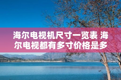 海尔电视机尺寸一览表 海尔电视都有多寸价格是多少 海尔电视机尺寸一览表 海尔电视都有多寸价格是多少