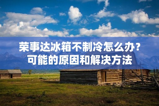 荣事达冰箱不制冷怎么办?可能的原因和解决方法 荣事达冰箱不制冷怎么办?可能的原因和解决方法
