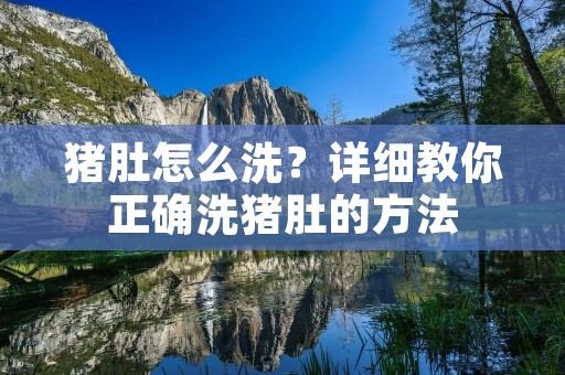 猪肚怎么洗?详细教你正确洗猪肚的方法 猪肚怎么洗?详细教你正确洗猪肚的方法