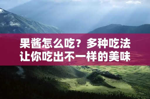 果酱怎么吃?多种吃法让你吃出不一样的美味 果酱怎么吃?多种吃法让你吃出不一样的美味