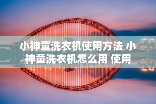 小神童洗衣机使用方法 小神童洗衣机怎么用 使用 小神童洗衣机使用方法 小神童洗衣机怎么用 使用