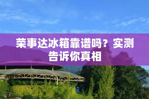 荣事达冰箱靠谱吗？实测告诉你真相