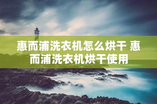 惠而浦洗衣机怎么烘干 惠而浦洗衣机烘干使用 惠而浦洗衣机怎么烘干 惠而浦洗衣机烘干使用