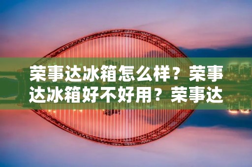 荣事达冰箱怎么样？荣事达冰箱好不好用？荣事达冰箱性价比高吗？