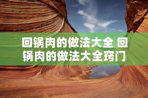 回锅肉的做法大全 回锅肉的做法大全窍门 回锅肉的做法大全 回锅肉的做法大全窍门