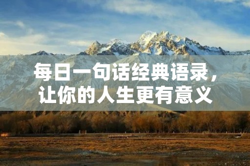 每日一句话经典语录,让你的人生更有意义 每日一句话经典语录,让你的人生更有意义