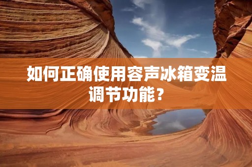 如何正确使用容声冰箱变温调节功能? 如何正确使用容声冰箱变温调节功能?