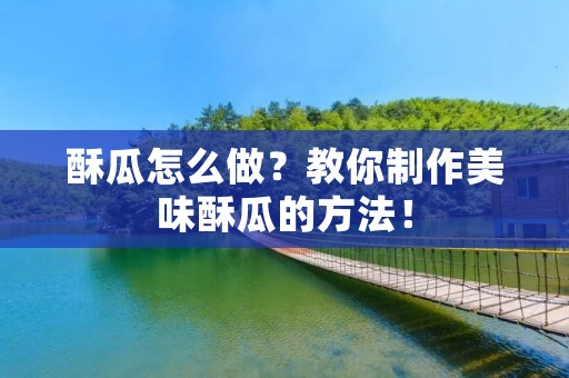 酥瓜怎么做?教你制作美味酥瓜的方法! 酥瓜怎么做?教你制作美味酥瓜的方法!