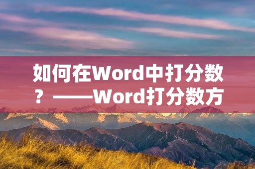 如何在Word中打分数?——Word打分数方法详解 如何在Word中打分数?——Word打分数方法详解