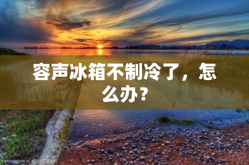 容声冰箱不制冷了，怎么办？