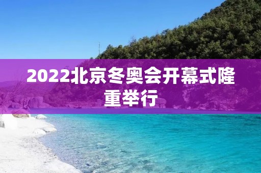 2022北京冬奥会开幕式隆重举行 2022北京冬奥会开幕式隆重举行