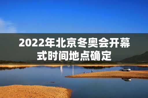 2022年北京冬奥会开幕式时间地点确定