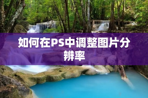 如何在PS中调整图片分辨率 如何在PS中调整图片分辨率