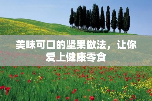 美味可口的坚果做法,让你爱上健康零食 美味可口的坚果做法,让你爱上健康零食