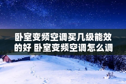 卧室变频空调买几级能效的好 卧室变频空调怎么调最舒服