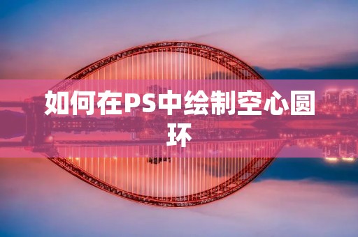 如何在PS中绘制空心圆环 如何在PS中绘制空心圆环