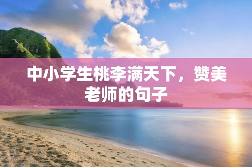 中小学生桃李满天下,赞美老师的句子