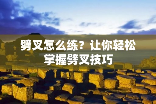 劈叉怎么练?让你轻松掌握劈叉技巧 劈叉怎么练?让你轻松掌握劈叉技巧