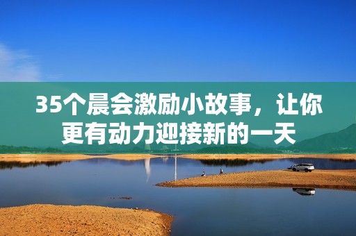 35个晨会激励小故事,让你更有动力迎接新的一天 35个晨会激励小故事,让你更有动力迎接新的一天
