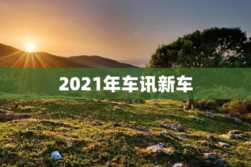 2021年车讯新车：全面升级的豪华座驾
