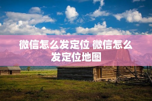 微信怎么发定位 微信怎么发定位地图