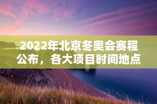 2022年北京冬奥会赛程公布，各大项目时间地点一览