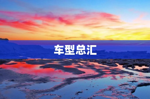 车型总汇：各大品牌车型详解
