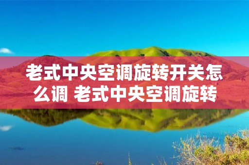 老式中央空调旋转开关怎么调 老式中央空调旋转开关怎么调制冷