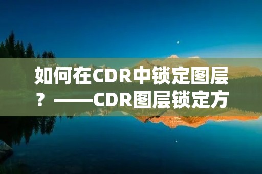 如何在CDR中锁定图层?——CDR图层锁定方法详解 如何在CDR中锁定图层?——CDR图层锁定方法详解
