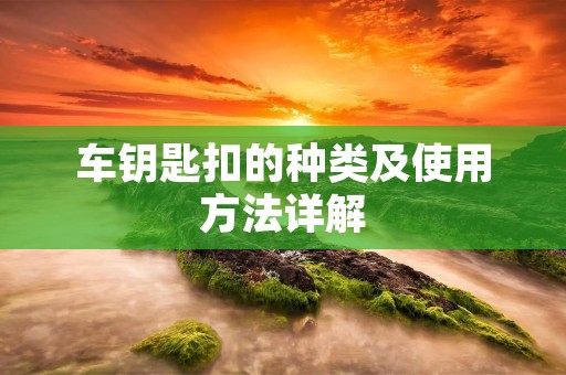 车钥匙扣的种类及使用方法详解 车钥匙扣的种类及使用方法详解