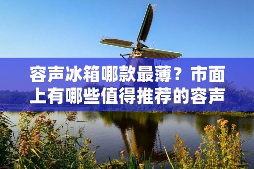 容声冰箱哪款最薄?市面上有哪些值得推荐的容声冰箱?本文将为您详细介绍容声冰箱的相关信息,帮助您选购最适合的产品。 容声冰箱哪款最薄?市面上有哪些值得推荐的容声冰箱?本文将为您详细介绍容声冰箱的相关信息,帮助您选购最适合的产品。