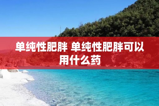 单纯性肥胖 单纯性肥胖可以用什么药 单纯性肥胖 单纯性肥胖可以用什么药