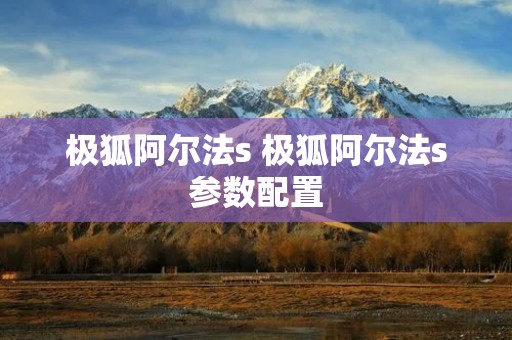 极狐阿尔法s 极狐阿尔法s参数配置