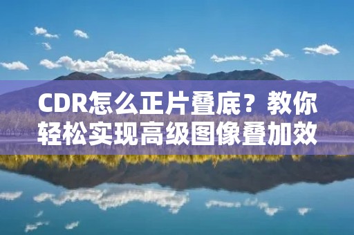 CDR怎么正片叠底?教你轻松实现高级图像叠加效果! CDR怎么正片叠底?教你轻松实现高级图像叠加效果!