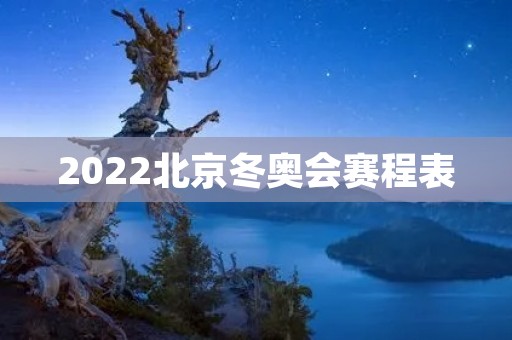 2022北京冬奥会赛程表 2022北京冬奥会赛程表