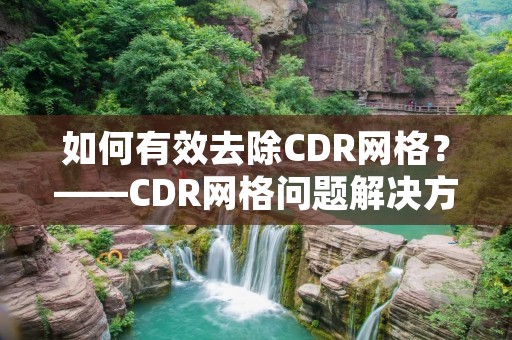 如何有效去除CDR网格?——CDR网格问题解决方案 如何有效去除CDR网格?——CDR网格问题解决方案