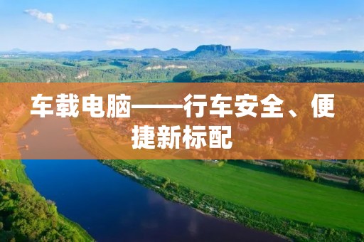 车载电脑——行车安全、便捷新标配 车载电脑——行车安全、便捷新标配