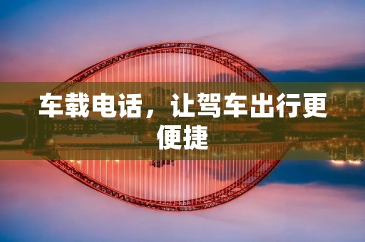 车载**,让驾车出行更便捷 车载**,让驾车出行更便捷