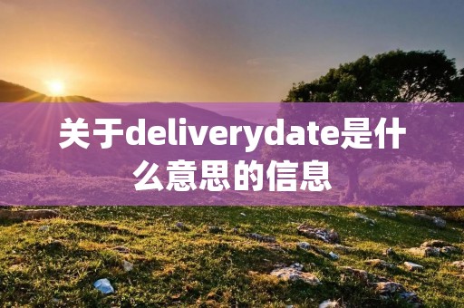 关于deliverydate是什么意思的信息 关于deliverydate是什么意思的信息