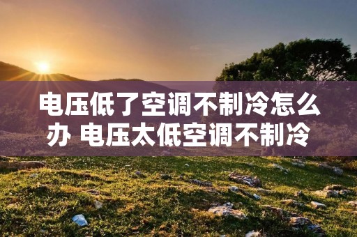 电压低了空调不制冷怎么办 电压太低空调不制冷怎么办