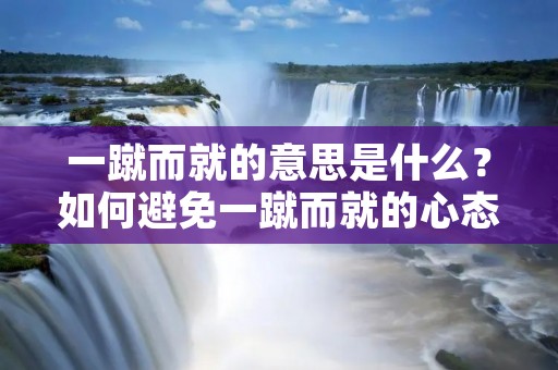 一蹴而就的意思是什么?如何避免一蹴而就的心态?