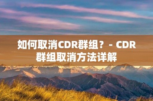 如何取消CDR群组?- CDR群组取消方法详解 如何取消CDR群组?- CDR群组取消方法详解