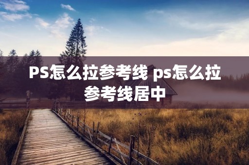 PS怎么拉参考线 ps怎么拉参考线居中