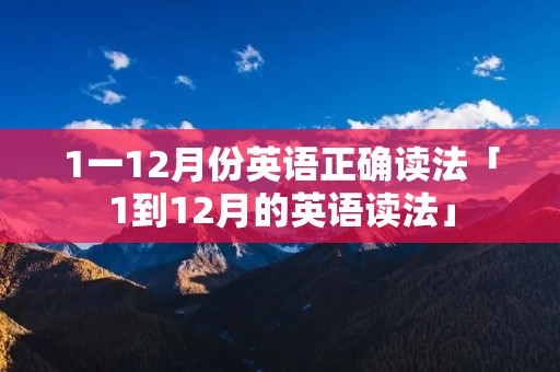 1一12月份英语正确读法「1到12月的英语读法」 1一12月份英语正确读法「1到12月的英语读法」